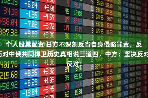 个人股票配资 日方不深刻反省自身侵略罪责,反而对中俄共同捍卫历史真相说三道四,中方:坚决反对!