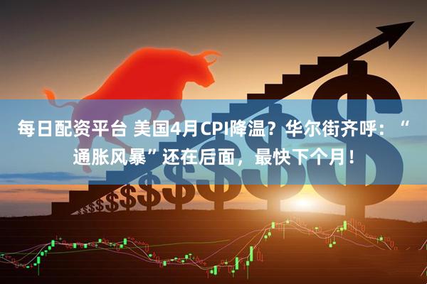 每日配资平台 美国4月CPI降温？华尔街齐呼：“通胀风暴”还在后面，最快下个月！