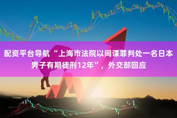 配资平台导航 “上海市法院以间谍罪判处一名日本男子有期徒刑12年”，外交部回应
