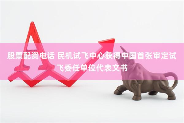 股票配资电话 民机试飞中心获得中国首张审定试飞委任单位代表文书