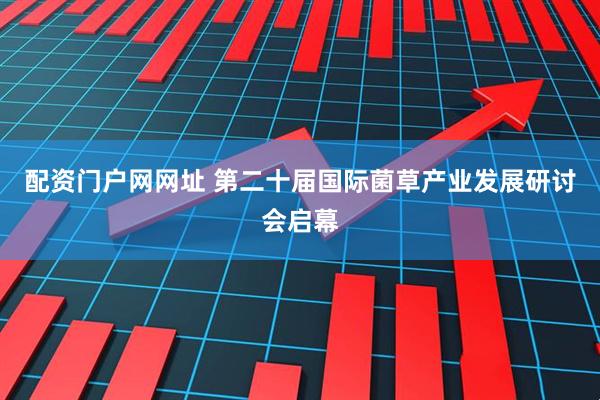 配资门户网网址 第二十届国际菌草产业发展研讨会启幕