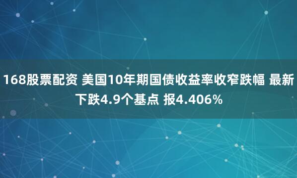 168股票配资 美国10年期国债收益率收窄跌幅 最新下跌4.9个基点 报4.406%