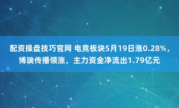 配资操盘技巧官网 电竞板块5月19日涨0.28%，博瑞传播领涨，主力资金净流出1.79亿元
