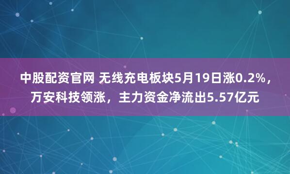 中股配资官网 无线充电板块5月19日涨0.2%，万安科技领涨，主力资金净流出5.57亿元