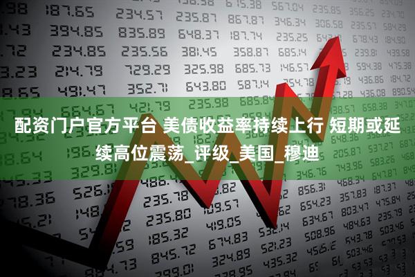 配资门户官方平台 美债收益率持续上行 短期或延续高位震荡_评级_美国_穆迪