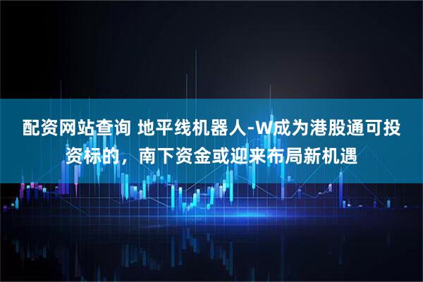 配资网站查询 地平线机器人-W成为港股通可投资标的，南下资金或迎来布局新机遇