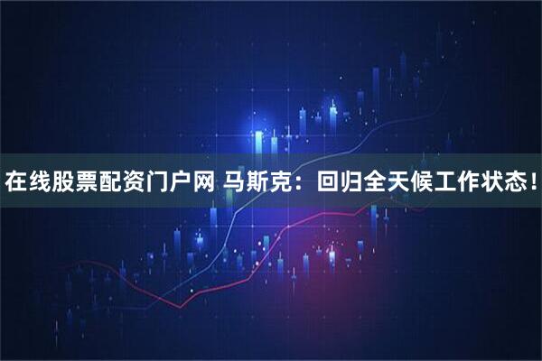 在线股票配资门户网 马斯克：回归全天候工作状态！