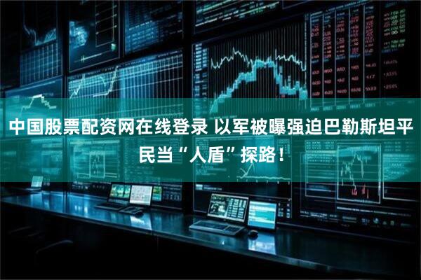 中国股票配资网在线登录 以军被曝强迫巴勒斯坦平民当“人盾”探路！