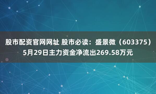 股市配资官网网址 股市必读：盛景微（603375）5月29日主力资金净流出269.58万元