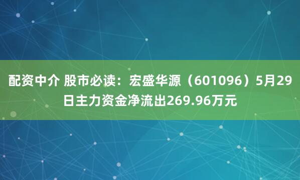 配资中介 股市必读：宏盛华源（601096）5月29日主力资金净流出269.96万元