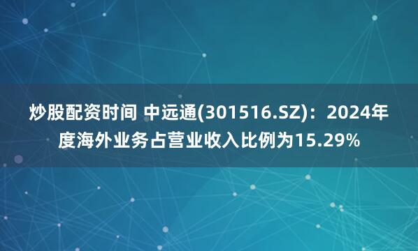 炒股配资时间 中远通(301516.SZ)：2024年度海外业务占营业收入比例为15.29%