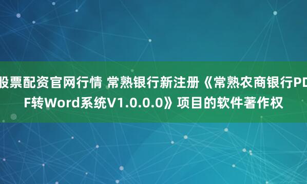 股票配资官网行情 常熟银行新注册《常熟农商银行PDF转Word系统V1.0.0.0》项目的软件著作权