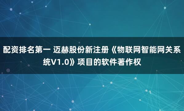 配资排名第一 迈赫股份新注册《物联网智能网关系统V1.0》项目的软件著作权