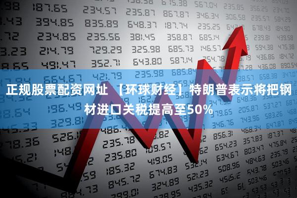 正规股票配资网址 【环球财经】特朗普表示将把钢材进口关税提高至50%
