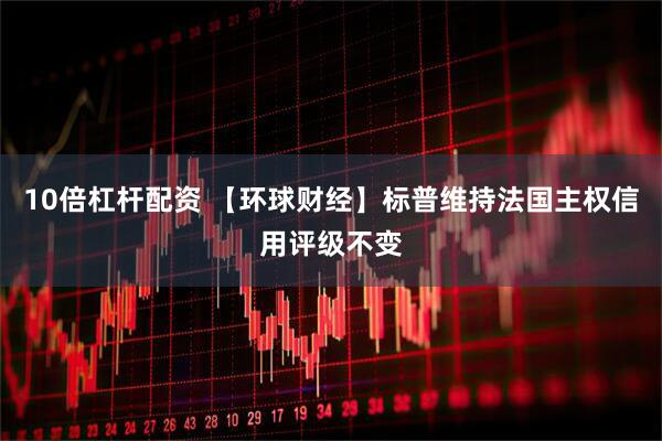 10倍杠杆配资 【环球财经】标普维持法国主权信用评级不变