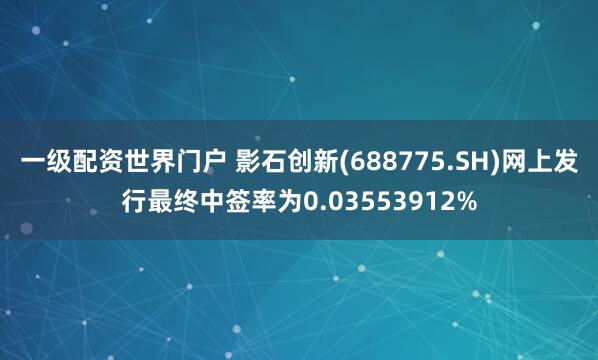 一级配资世界门户 影石创新(688775.SH)网上发行最终中签率为0.03553912%