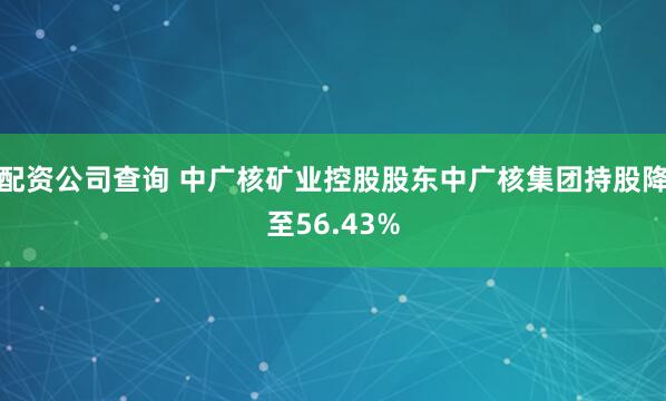 配资公司查询 中广核矿业控股股东中广核集团持股降至56.43%