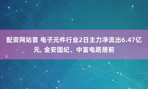 配资网站首 电子元件行业2日主力净流出6.47亿元, 金安国纪、中富电路居前