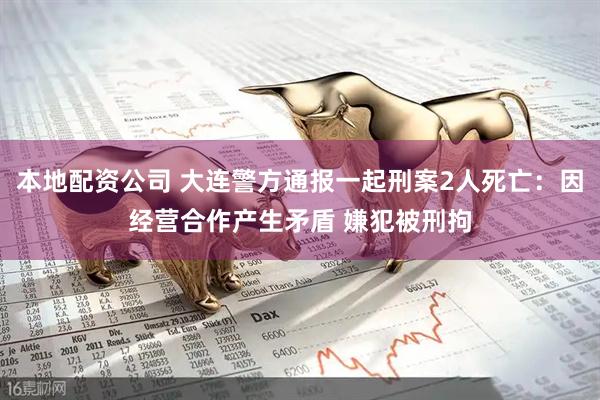 本地配资公司 大连警方通报一起刑案2人死亡：因经营合作产生矛盾 嫌犯被刑拘