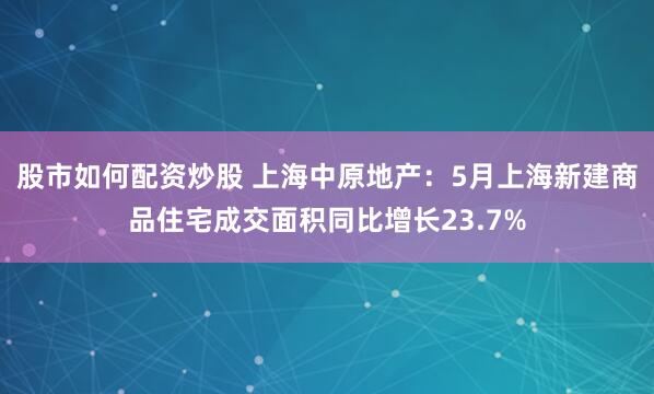股市如何配资炒股 上海中原地产：5月上海新建商品住宅成交面积同比增长23.7%