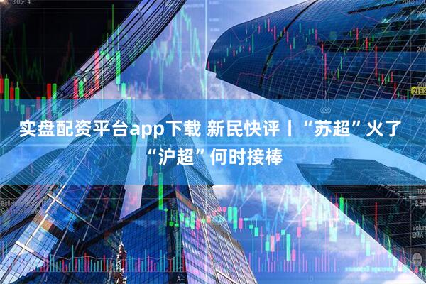 实盘配资平台app下载 新民快评丨“苏超”火了 “沪超”何时接棒