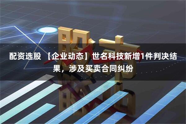 配资选股 【企业动态】世名科技新增1件判决结果，涉及买卖合同纠纷
