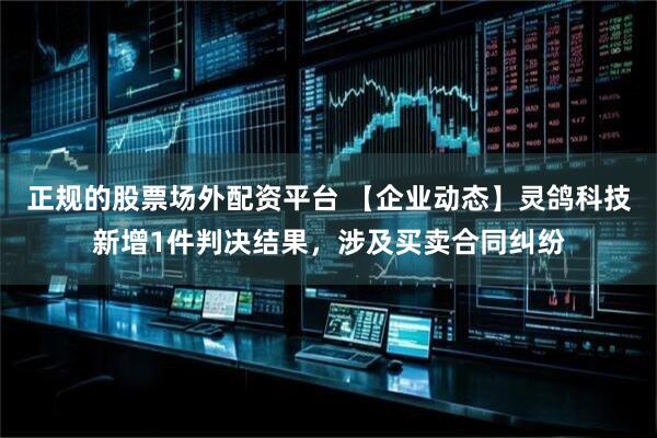 正规的股票场外配资平台 【企业动态】灵鸽科技新增1件判决结果，涉及买卖合同纠纷