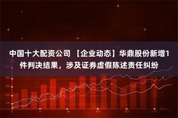 中国十大配资公司 【企业动态】华鼎股份新增1件判决结果，涉及证券虚假陈述责任纠纷