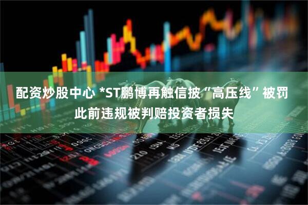 配资炒股中心 *ST鹏博再触信披“高压线”被罚 此前违规被判赔投资者损失