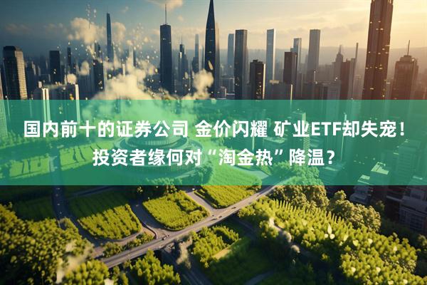 国内前十的证券公司 金价闪耀 矿业ETF却失宠！投资者缘何对“淘金热”降温？