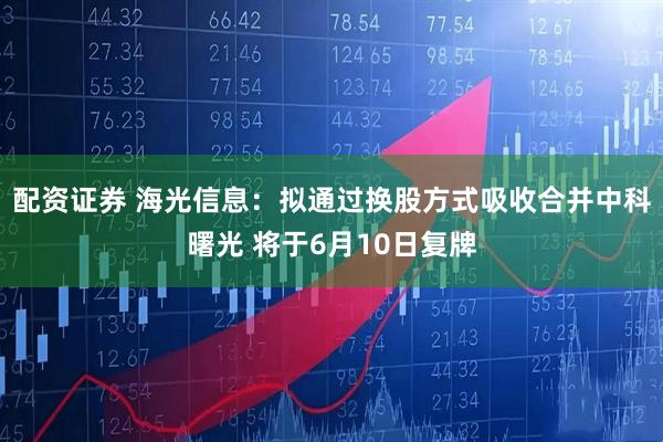 配资证券 海光信息：拟通过换股方式吸收合并中科曙光 将于6月10日复牌