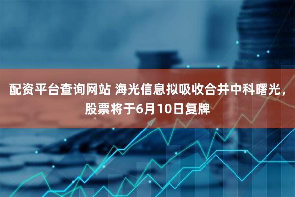 配资平台查询网站 海光信息拟吸收合并中科曙光，股票将于6月10日复牌