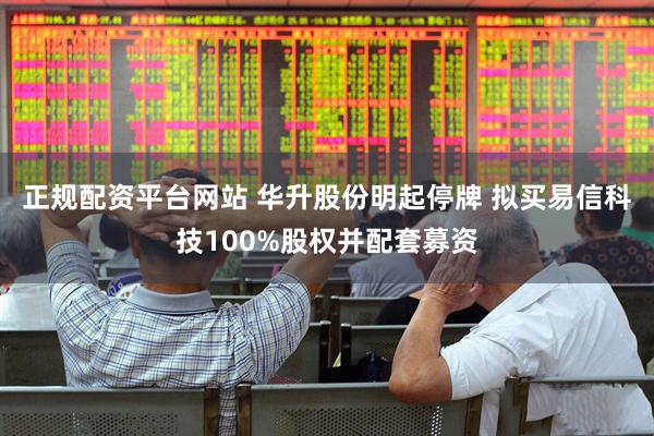 正规配资平台网站 华升股份明起停牌 拟买易信科技100%股权并配套募资