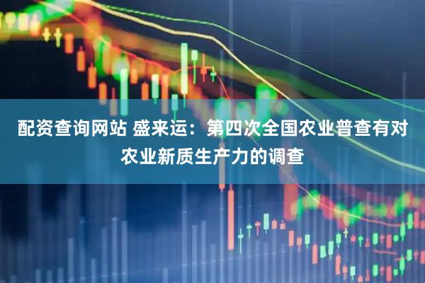 配资查询网站 盛来运：第四次全国农业普查有对农业新质生产力的调查