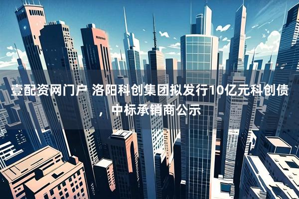 壹配资网门户 洛阳科创集团拟发行10亿元科创债，中标承销商公示