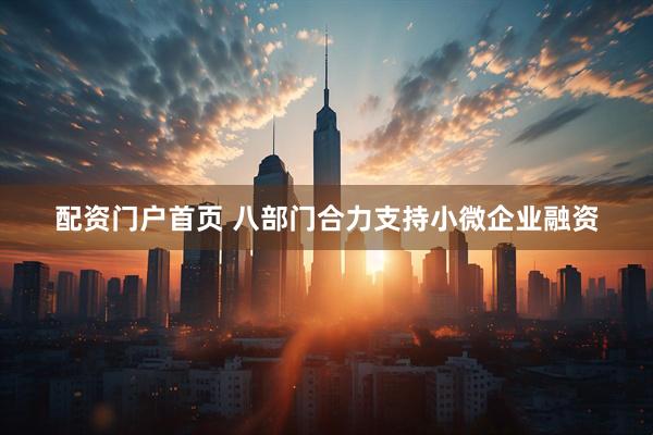 配资门户首页 八部门合力支持小微企业融资