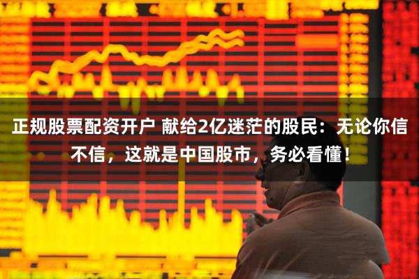 正规股票配资开户 献给2亿迷茫的股民：无论你信不信，这就是中国股市，务必看懂！