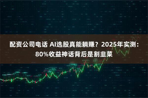 配资公司电话 AI选股真能躺赚？2025年实测：80%收益神话背后是割韭菜