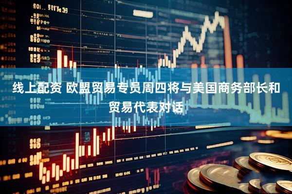线上配资 欧盟贸易专员周四将与美国商务部长和贸易代表对话