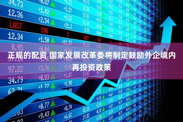 正规的配资 国家发展改革委将制定鼓励外企境内再投资政策