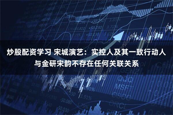 炒股配资学习 宋城演艺：实控人及其一致行动人与金研宋韵不存在任何关联关系