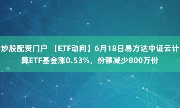 炒股配资门户 【ETF动向】6月18日易方达中证云计算ETF基金涨0.53%，份额减少800万份