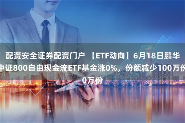 配资安全证券配资门户 【ETF动向】6月18日鹏华中证800自由现金流ETF基金涨0%，份额减少100万份