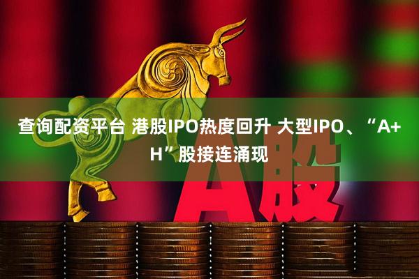 查询配资平台 港股IPO热度回升 大型IPO、“A+H”股接连涌现