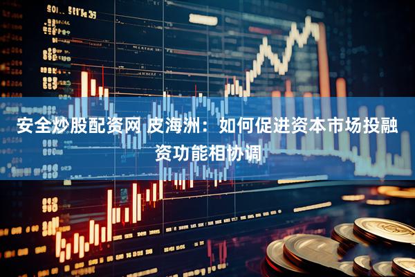 安全炒股配资网 皮海洲：如何促进资本市场投融资功能相协调