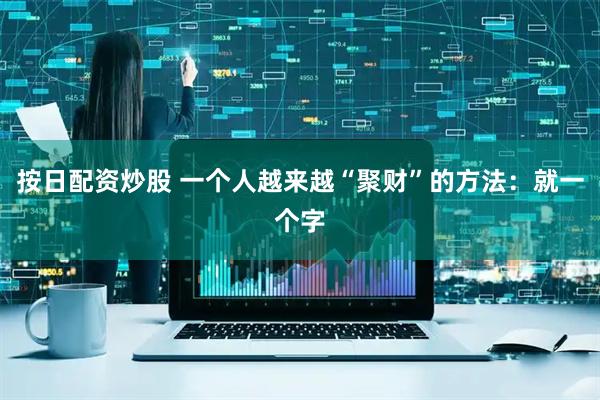 按日配资炒股 一个人越来越“聚财”的方法：就一个字