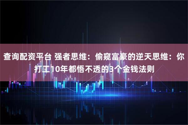 查询配资平台 强者思维：偷窥富豪的逆天思维：你打工10年都悟不透的3个金钱法则