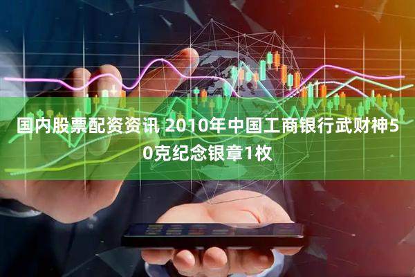 国内股票配资资讯 2010年中国工商银行武财神50克纪念银章1枚