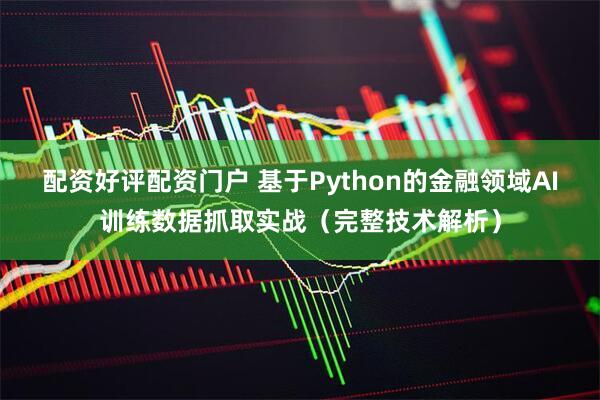 配资好评配资门户 基于Python的金融领域AI训练数据抓取实战（完整技术解析）