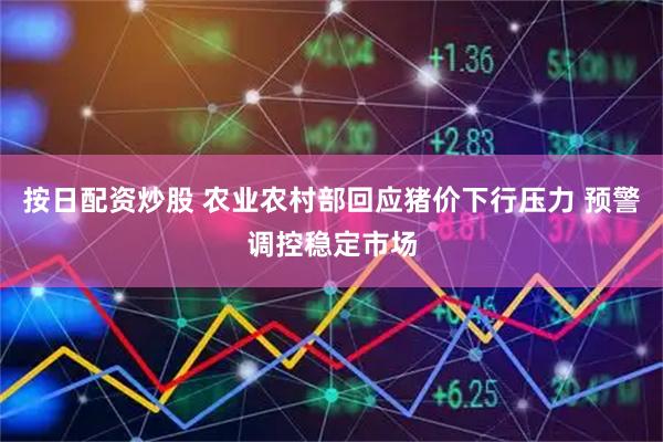 按日配资炒股 农业农村部回应猪价下行压力 预警调控稳定市场